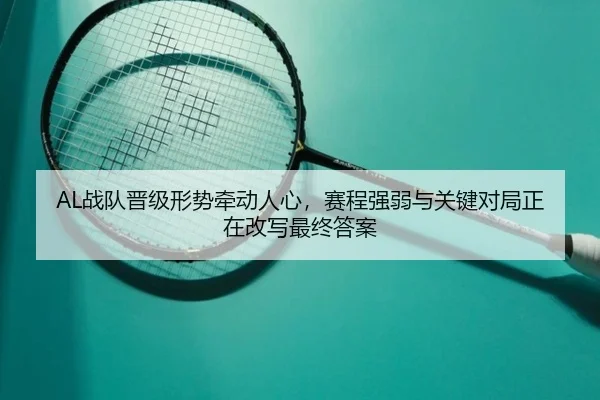 AL战队晋级形势牵动人心，赛程强弱与关键对局正在改写最终答案