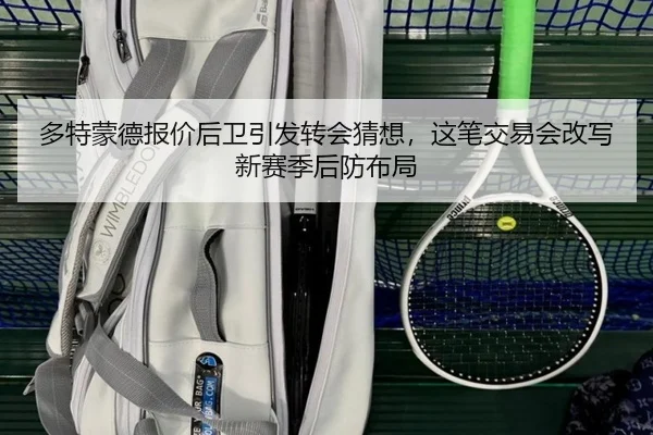 多特蒙德报价后卫引发转会猜想，这笔交易会改写新赛季后防布局