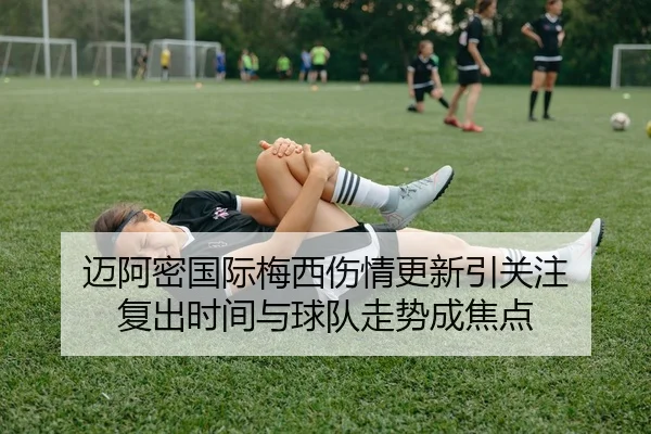 迈阿密国际梅西伤情更新引关注 复出时间与球队走势成焦点